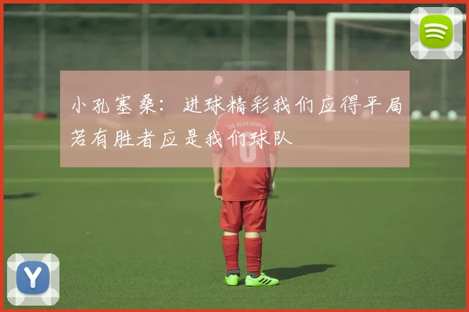 小孔塞桑：进球精彩我们应得平局若有胜者应是我们球队