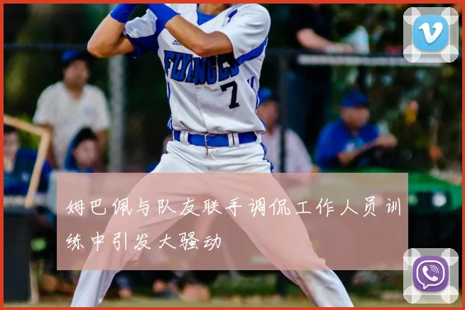 姆巴佩与队友联手调侃工作人员训练中引发大骚动