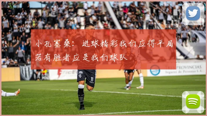 小孔塞桑：进球精彩我们应得平局若有胜者应是我们球队
