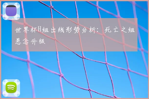 世界杯H组出线形势分析:死亡之组悬念升级
