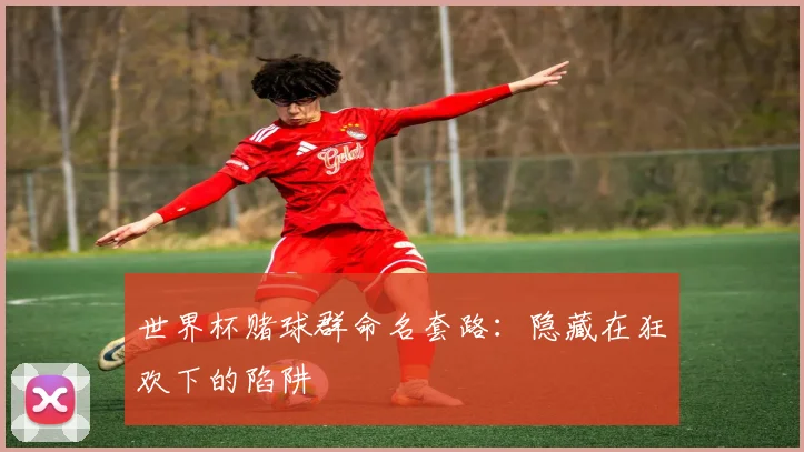 世界杯赌球群命名套路:隐藏在狂欢下的陷阱