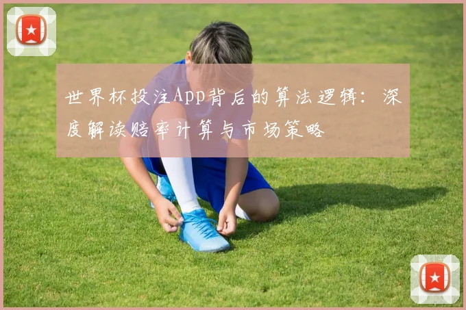 世界杯投注App背后的算法逻辑：深度解读赔率计算与市场策略