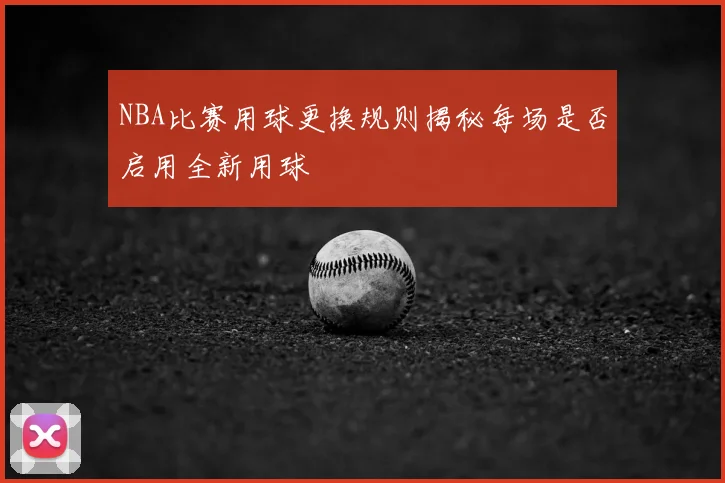 NBA比赛用球更换规则揭秘每场是否启用全新用球