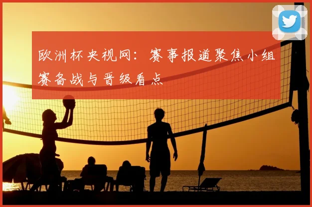 欧洲杯央视网：赛事报道聚焦小组赛备战与晋级看点