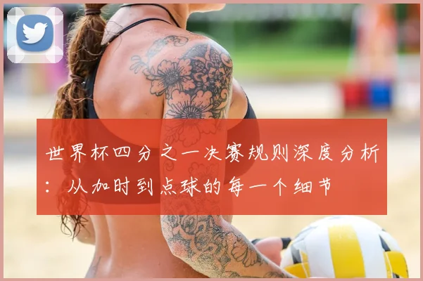 世界杯四分之一决赛规则深度分析:从加时到点球的每一个细节