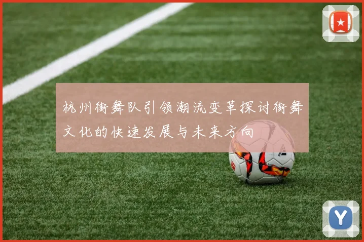 杭州街舞队引领潮流变革探讨街舞文化的快速发展与未来方向