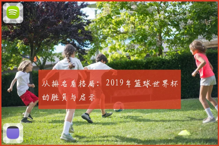 从排名看格局：2019年篮球世界杯的胜负与启示