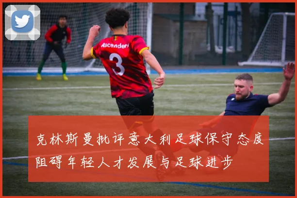 克林斯曼批评意大利足球保守态度阻碍年轻人才发展与足球进步