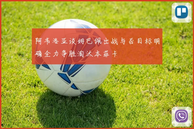 阿韦洛亚谈姆巴佩出战与否目标明确全力争胜淘汰本菲卡