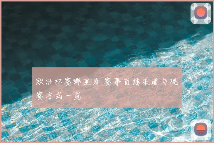 欧洲杯赛哪里看 赛事直播渠道与观赛方式一览