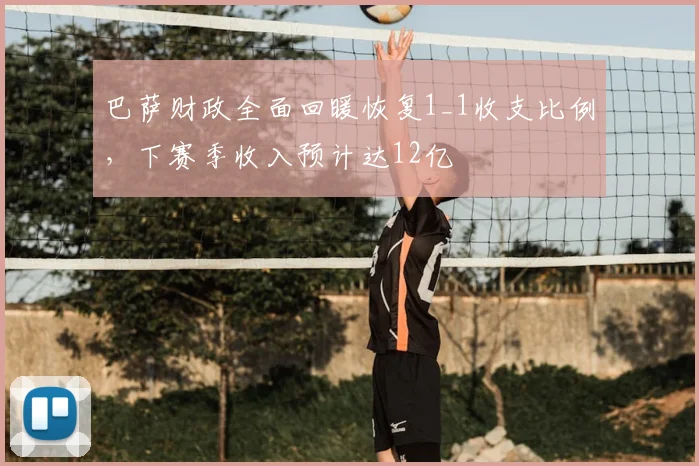 巴萨财政全面回暖恢复1_1收支比例，下赛季收入预计达12亿