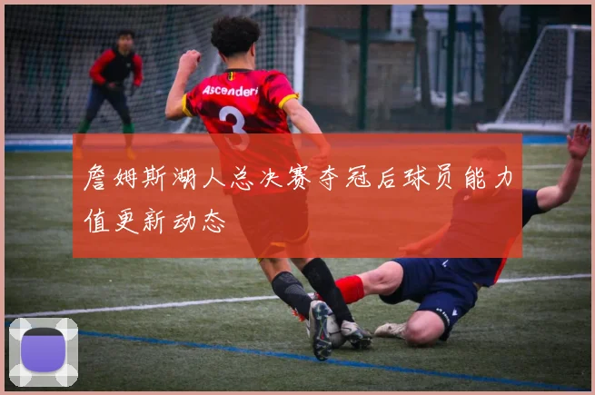 詹姆斯湖人总决赛夺冠后球员能力值更新动态