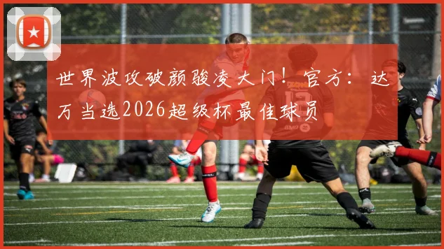 世界波攻破颜骏凌大门!官方:达万当选2026超级杯最佳球员