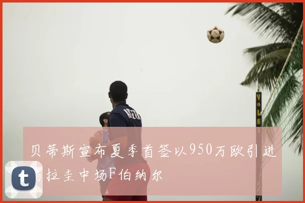 贝蒂斯宣布夏季首签以950万欧引进乌拉圭中场F伯纳尔