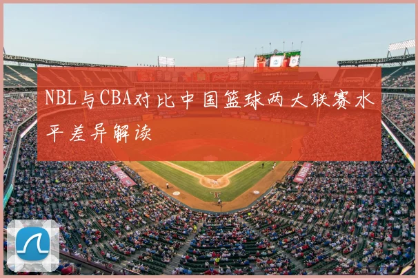 NBL与CBA对比中国篮球两大联赛水平差异解读