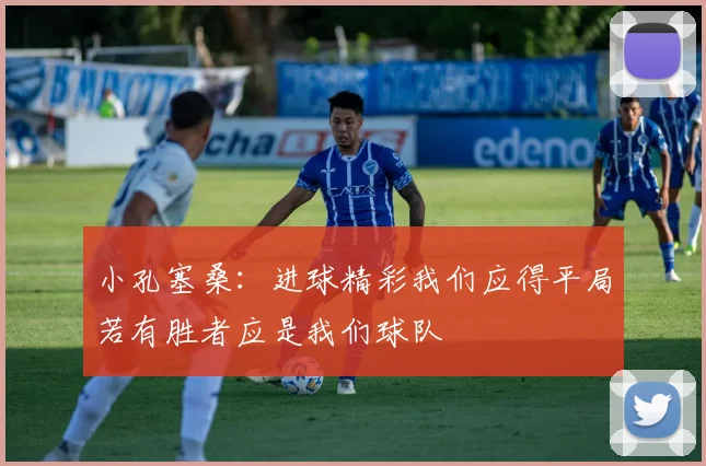 小孔塞桑:进球精彩我们应得平局若有胜者应是我们球队