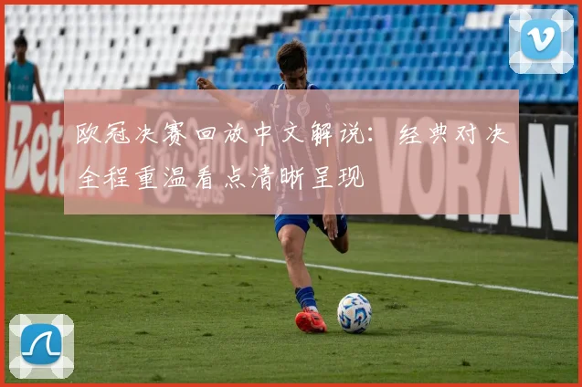 欧冠决赛回放中文解说：经典对决全程重温看点清晰呈现