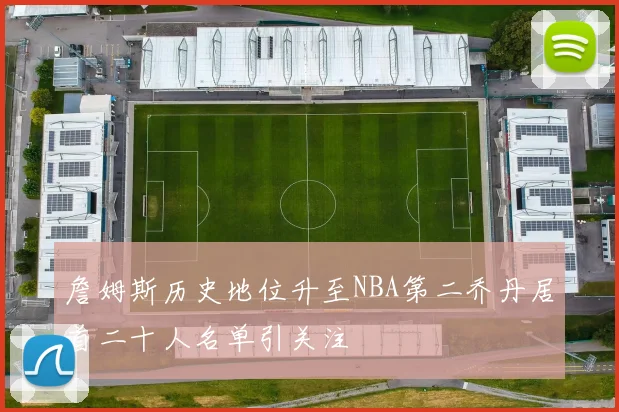 詹姆斯历史地位升至NBA第二乔丹居首二十人名单引关注