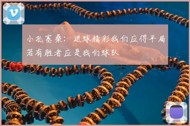 小孔塞桑:进球精彩我们应得平局若有胜者应是我们球队