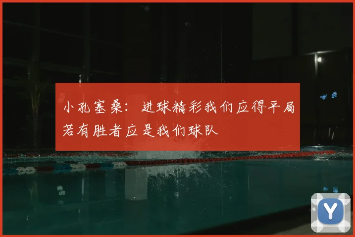 小孔塞桑:进球精彩我们应得平局若有胜者应是我们球队
