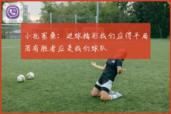 小孔塞桑：进球精彩我们应得平局若有胜者应是我们球队