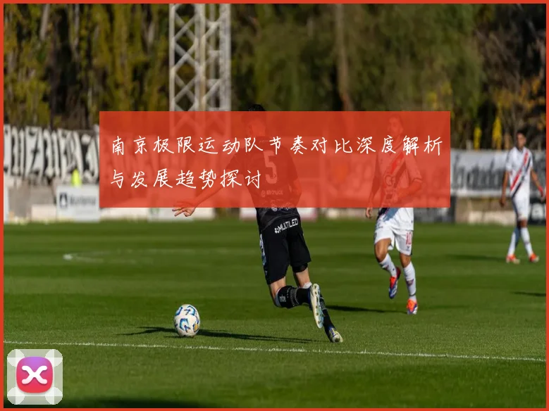 南京极限运动队节奏对比深度解析与发展趋势探讨