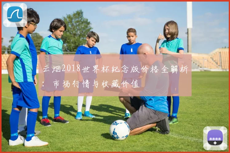 云烟2018世界杯纪念版价格全解析：市场行情与收藏价值