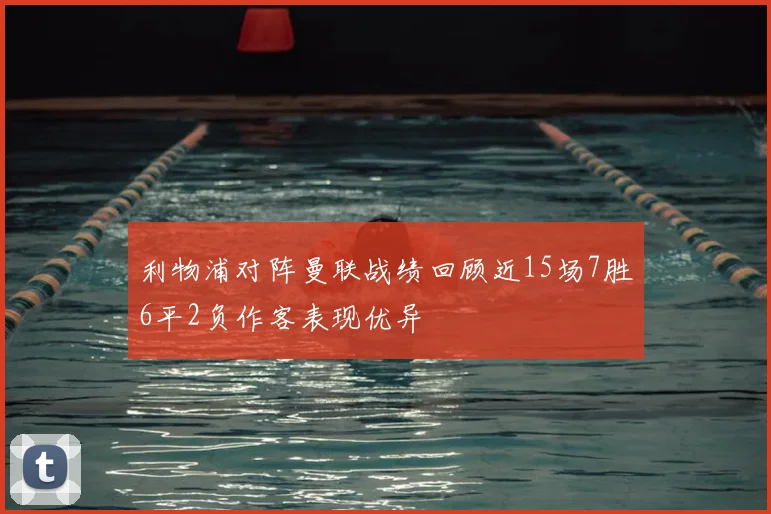 利物浦对阵曼联战绩回顾近15场7胜6平2负作客表现优异