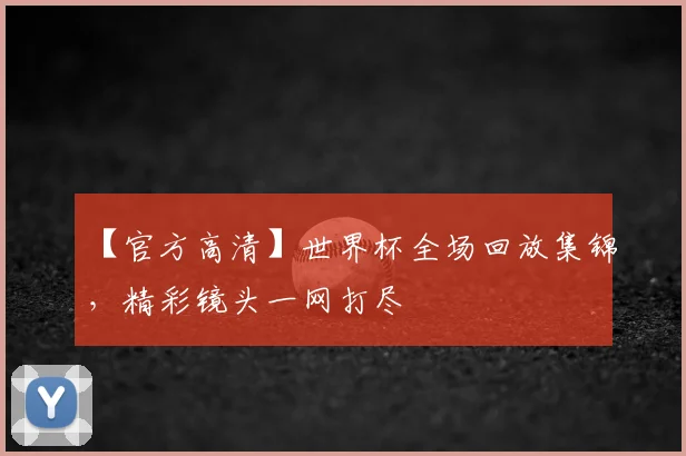 【官方高清】世界杯全场回放集锦,精彩镜头一网打尽