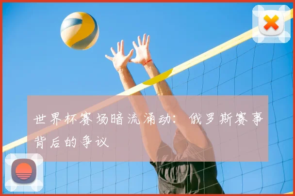 世界杯赛场暗流涌动：俄罗斯赛事背后的争议