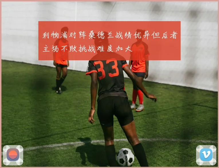 利物浦对阵桑德兰战绩优异但后者主场不败挑战难度加大