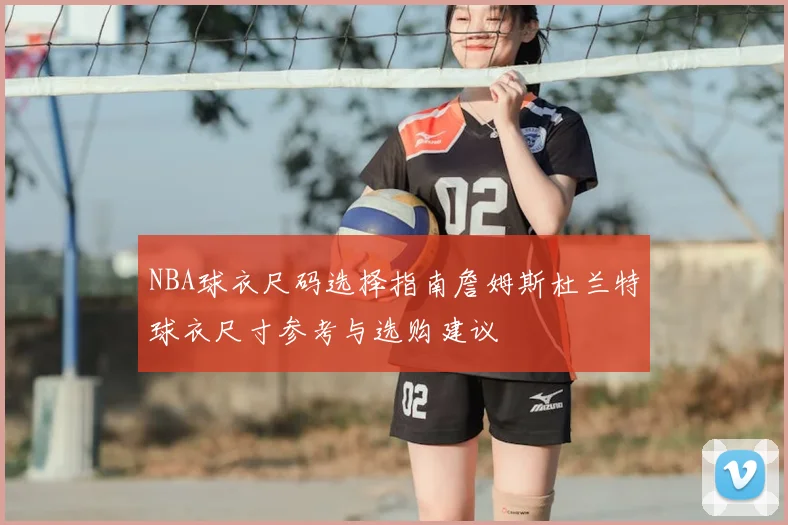 NBA球衣尺码选择指南詹姆斯杜兰特球衣尺寸参考与选购建议