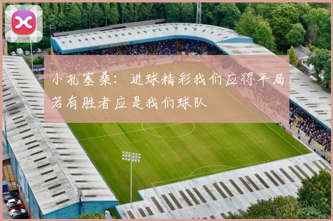 小孔塞桑：进球精彩我们应得平局若有胜者应是我们球队