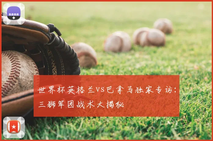 世界杯英格兰vs巴拿马独家专访：三狮军团战术大揭秘