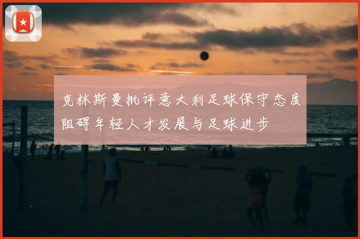 克林斯曼批评意大利足球保守态度阻碍年轻人才发展与足球进步