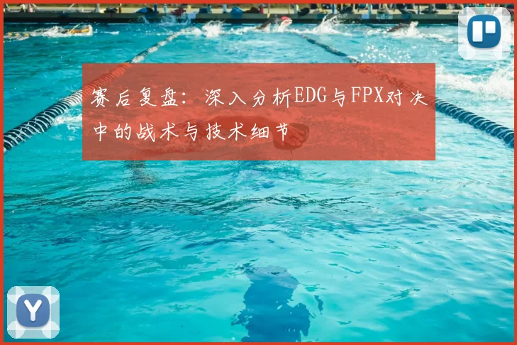 赛后复盘：深入分析EDG与FPX对决中的战术与技术细节