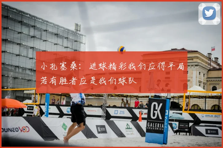 小孔塞桑:进球精彩我们应得平局若有胜者应是我们球队