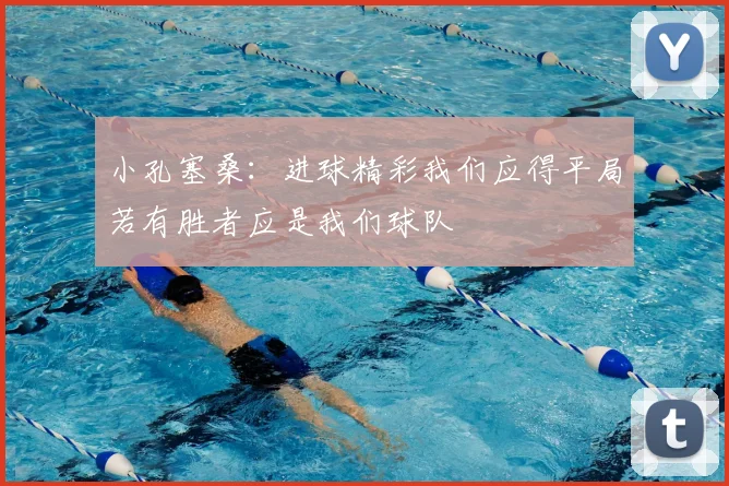 小孔塞桑：进球精彩我们应得平局若有胜者应是我们球队