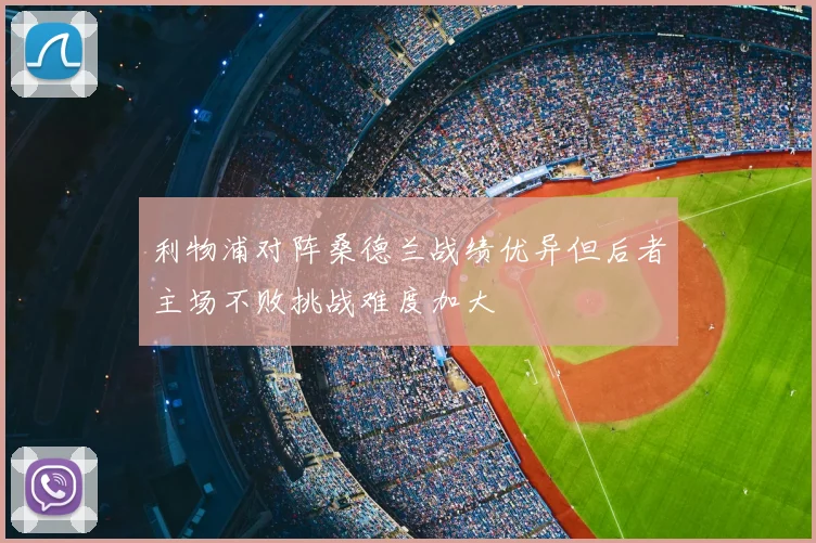 利物浦对阵桑德兰战绩优异但后者主场不败挑战难度加大