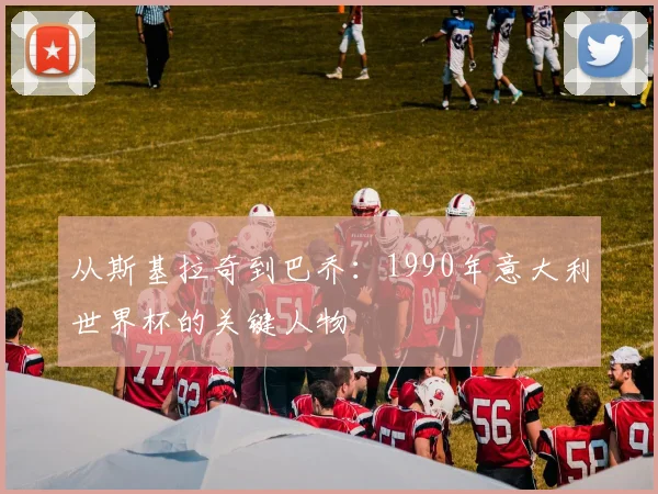 从斯基拉奇到巴乔：1990年意大利世界杯的关键人物