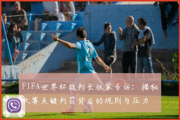 FIFA世界杯裁判长独家专访：揭秘大赛关键判罚背后的规则与压力