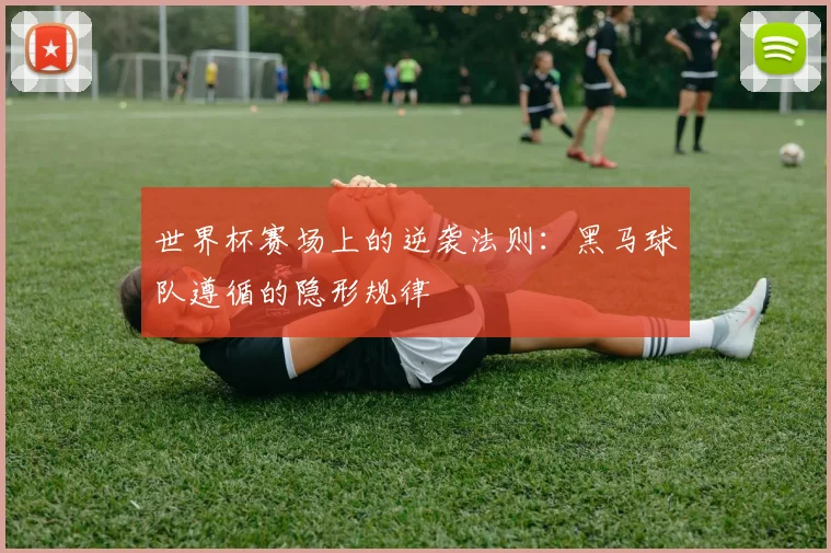 世界杯赛场上的逆袭法则：黑马球队遵循的隐形规律