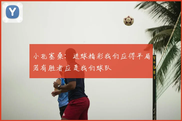 小孔塞桑：进球精彩我们应得平局若有胜者应是我们球队