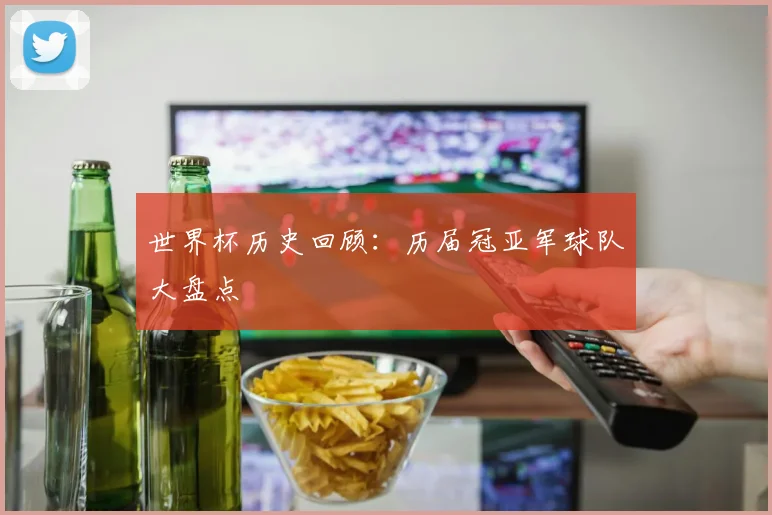 世界杯历史回顾：历届冠亚军球队大盘点