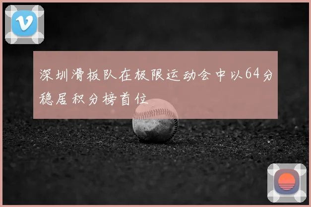 深圳滑板队在极限运动会中以64分稳居积分榜首位