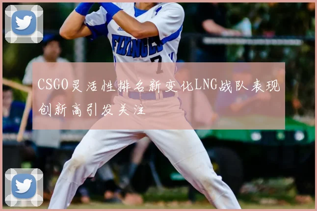 CSGO灵活性排名新变化LNG战队表现创新高引发关注