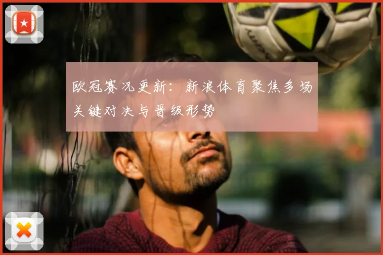 欧冠赛况更新:新浪体育聚焦多场关键对决与晋级形势