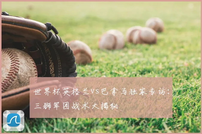 世界杯英格兰vs巴拿马独家专访：三狮军团战术大揭秘