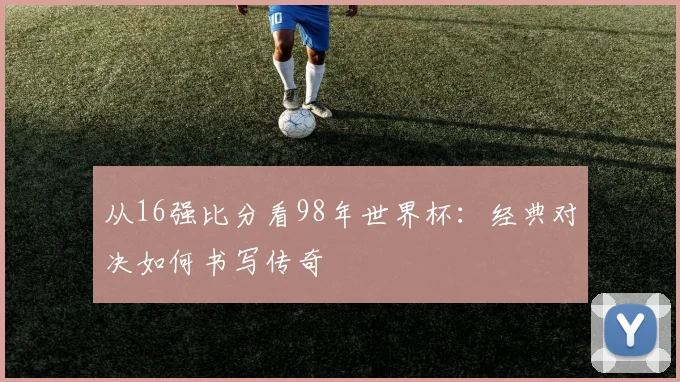 从16强比分看98年世界杯：经典对决如何书写传奇