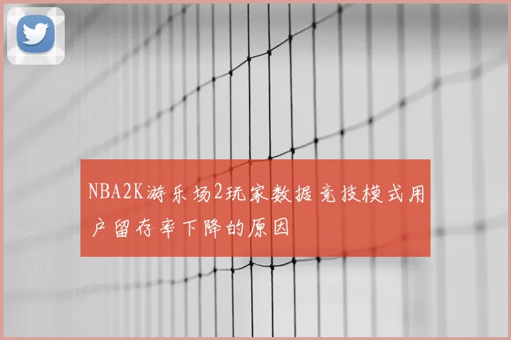 NBA2K游乐场2玩家数据竞技模式用户留存率下降的原因